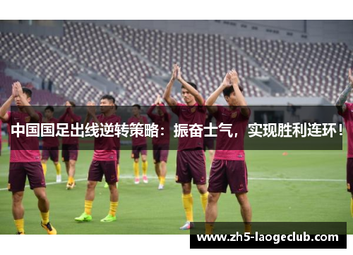 中国国足出线逆转策略：振奋士气，实现胜利连环！
