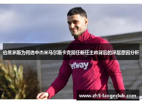 伯恩茅斯为何选中杰米马尔斯卡克担任新任主帅背后的深层原因分析