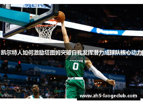 凯尔特人如何激励塔图姆突破自我发挥潜力成球队核心动力