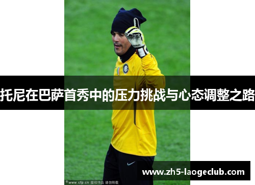 托尼在巴萨首秀中的压力挑战与心态调整之路