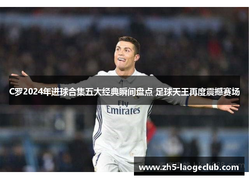 C罗2024年进球合集五大经典瞬间盘点 足球天王再度震撼赛场
