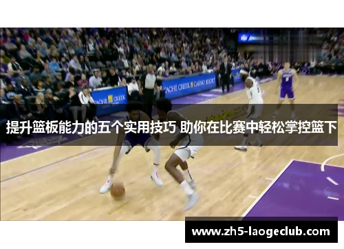提升篮板能力的五个实用技巧 助你在比赛中轻松掌控篮下