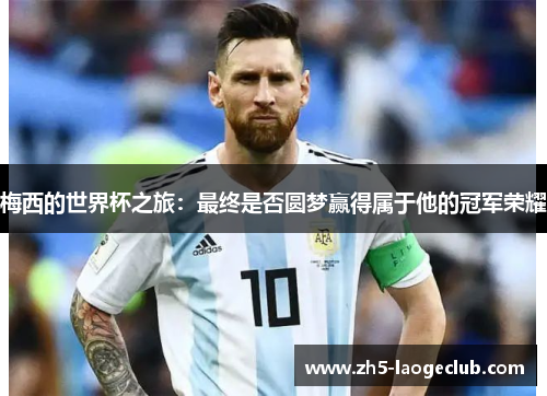 梅西的世界杯之旅：最终是否圆梦赢得属于他的冠军荣耀