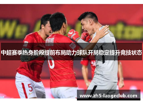 中超赛季热身阶段提前布局助力球队开局稳定提升竞技状态
