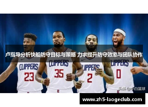 卢指导分析快船防守目标与策略 力求提升防守效率与团队协作