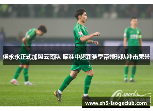 侯永永正式加盟云南队 瞄准中超新赛季带领球队冲击荣誉