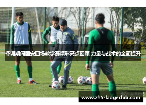 冬训期间国安四场教学赛精彩亮点回顾 力量与战术的全面提升