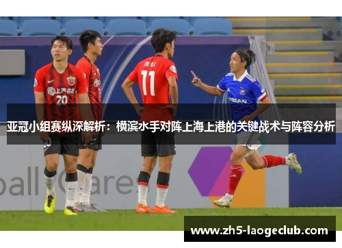 亚冠小组赛纵深解析：横滨水手对阵上海上港的关键战术与阵容分析