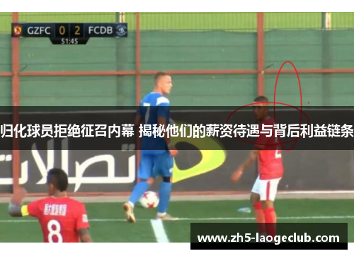 归化球员拒绝征召内幕 揭秘他们的薪资待遇与背后利益链条