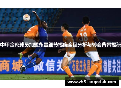 中甲金靴球员加盟永昌细节揭晓全程分析与转会背景揭秘