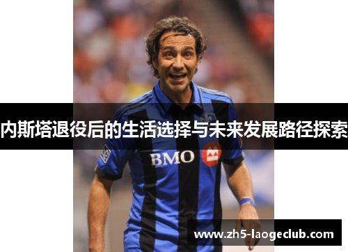 内斯塔退役后的生活选择与未来发展路径探索