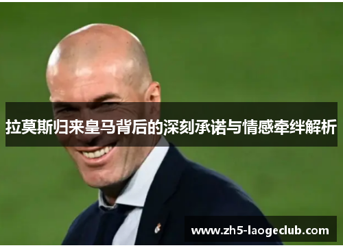 拉莫斯归来皇马背后的深刻承诺与情感牵绊解析