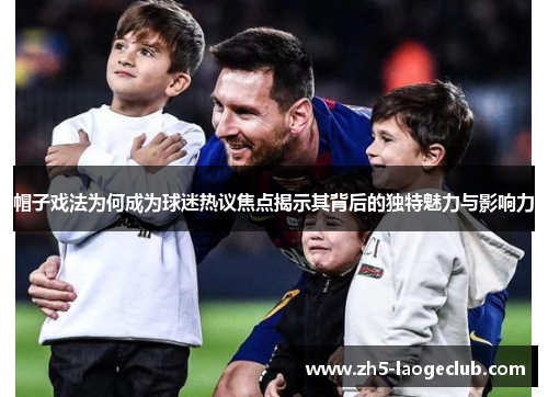 帽子戏法为何成为球迷热议焦点揭示其背后的独特魅力与影响力