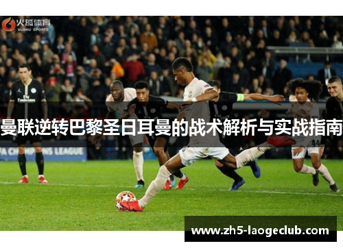 曼联逆转巴黎圣日耳曼的战术解析与实战指南
