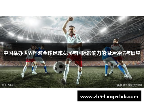 中国举办世界杯对全球足球发展与国际影响力的深远评估与展望