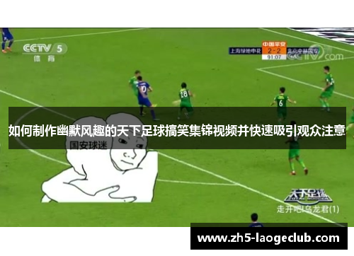 如何制作幽默风趣的天下足球搞笑集锦视频并快速吸引观众注意