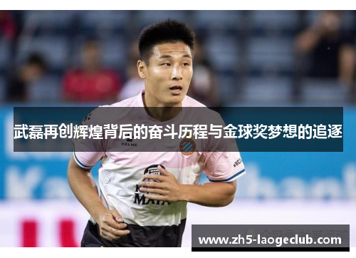 武磊再创辉煌背后的奋斗历程与金球奖梦想的追逐