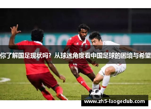 你了解国足现状吗？从球迷角度看中国足球的困境与希望