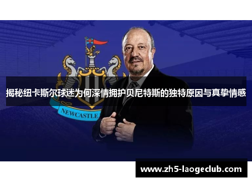 揭秘纽卡斯尔球迷为何深情拥护贝尼特斯的独特原因与真挚情感