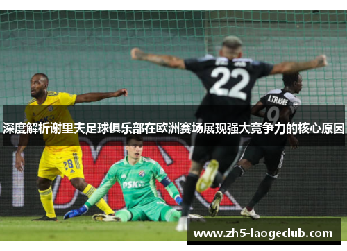 深度解析谢里夫足球俱乐部在欧洲赛场展现强大竞争力的核心原因
