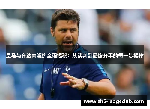 皇马与齐达内解约全程揭秘：从谈判到最终分手的每一步操作