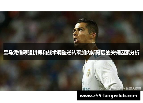 皇马凭借顽强拼搏和战术调整逆转莱加内斯背后的关键因素分析