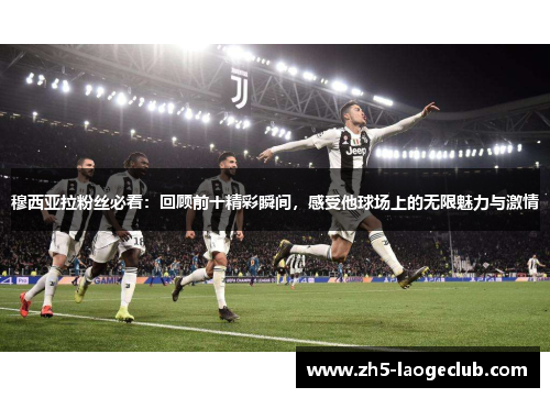 穆西亚拉粉丝必看：回顾前十精彩瞬间，感受他球场上的无限魅力与激情