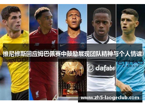 维尼修斯回应姆巴佩赛中鼓励展现团队精神与个人情谊