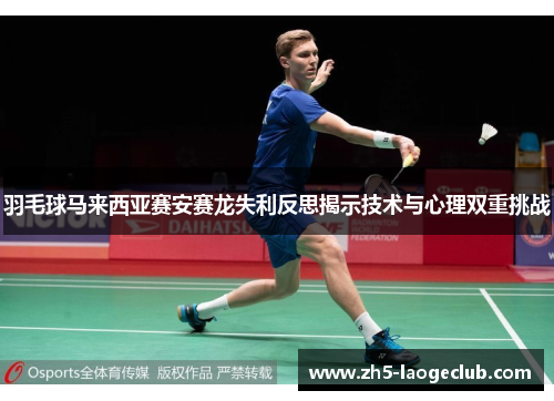 羽毛球马来西亚赛安赛龙失利反思揭示技术与心理双重挑战