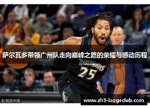 萨尔瓦多带领广州队走向巅峰之路的荣耀与感动历程