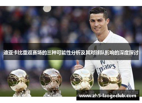迪亚卡比重返赛场的三种可能性分析及其对球队影响的深度探讨