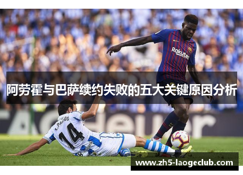 阿劳霍与巴萨续约失败的五大关键原因分析