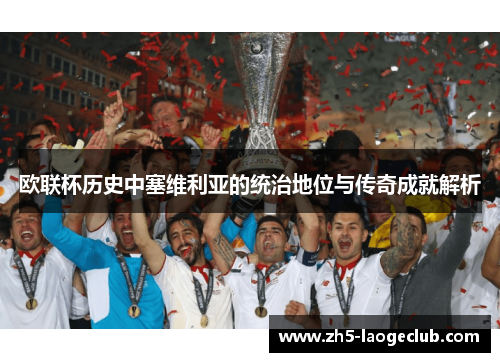 欧联杯历史中塞维利亚的统治地位与传奇成就解析