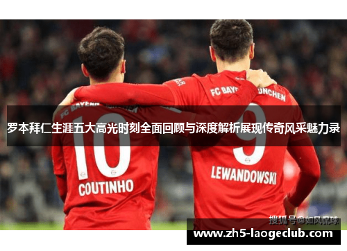 罗本拜仁生涯五大高光时刻全面回顾与深度解析展现传奇风采魅力录