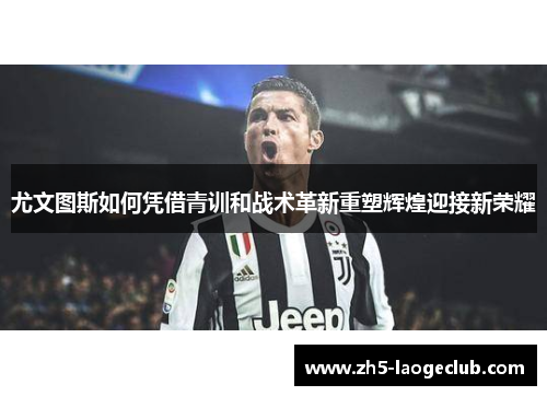 尤文图斯如何凭借青训和战术革新重塑辉煌迎接新荣耀