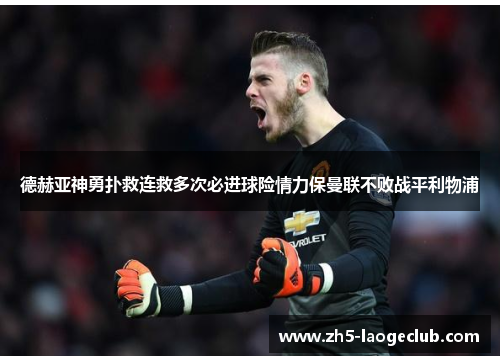德赫亚神勇扑救连救多次必进球险情力保曼联不败战平利物浦 德赫亚神勇扑救连救多次必进球险情力保曼联不败战平利物浦