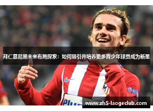 拜仁慕尼黑未来布局探索:如何吸引并培养更多青少年球员成为新星 拜仁慕尼黑未来布局探索:如何吸引并培养更多青少年球员成为新星