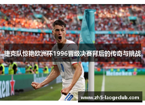捷克队惊艳欧洲杯1996晋级决赛背后的传奇与挑战