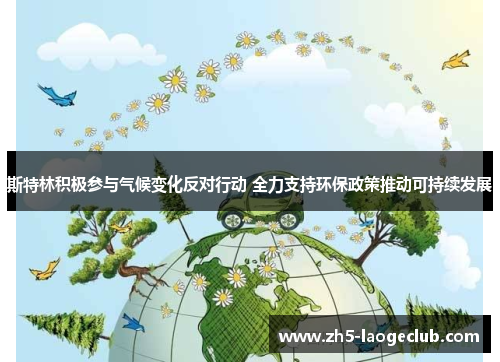 斯特林积极参与气候变化反对行动 全力支持环保政策推动可持续发展