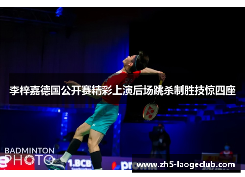 李梓嘉德国公开赛精彩上演后场跳杀制胜技惊四座 李梓嘉德国公开赛精彩上演后场跳杀制胜技惊四座