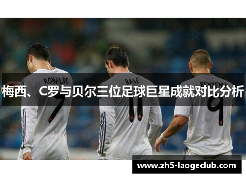 梅西、C罗与贝尔三位足球巨星成就对比分析