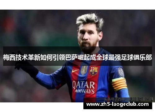 梅西技术革新如何引领巴萨崛起成全球最强足球俱乐部 梅西技术革新如何引领巴萨崛起成全球最强足球俱乐部