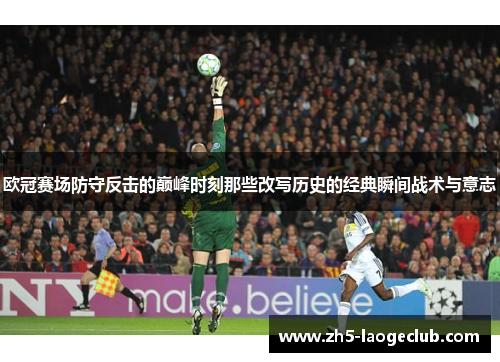 欧冠赛场防守反击的巅峰时刻那些改写历史的经典瞬间战术与意志