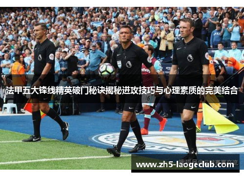 法甲五大锋线精英破门秘诀揭秘进攻技巧与心理素质的完美结合