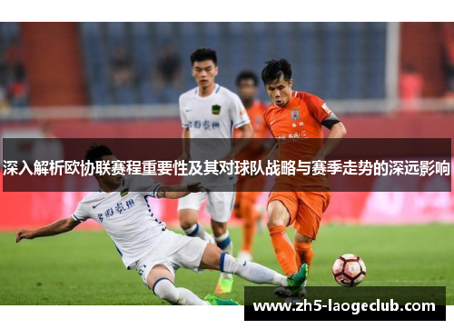 深入解析欧协联赛程重要性及其对球队战略与赛季走势的深远影响