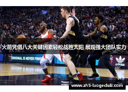 火箭凭借八大关键因素轻松战胜太阳 展现强大团队实力 火箭凭借八大关键因素轻松战胜太阳 展现强大团队实力