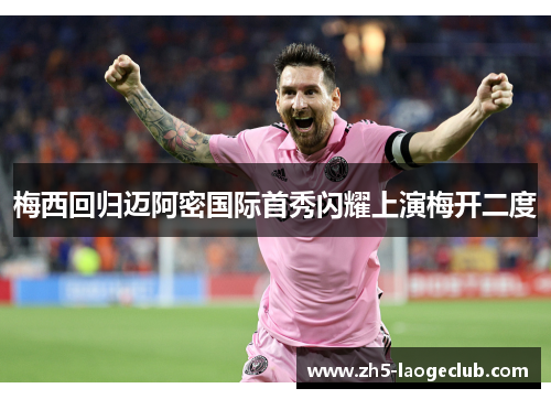 梅西回归迈阿密国际首秀闪耀上演梅开二度