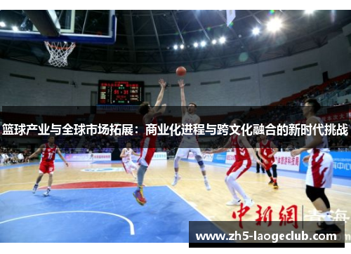 篮球产业与全球市场拓展：商业化进程与跨文化融合的新时代挑战