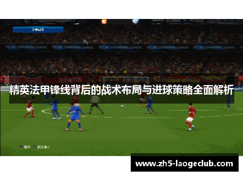 精英法甲锋线背后的战术布局与进球策略全面解析 精英法甲锋线背后的战术布局与进球策略全面解析
