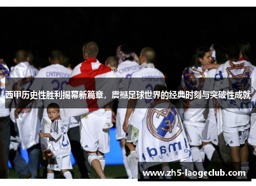 西甲历史性胜利揭幕新篇章，震撼足球世界的经典时刻与突破性成就